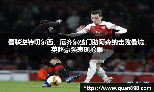 曼联逆转切尔西，厄齐尔破门助阿森纳击败曼城，英超豪强表现抢眼