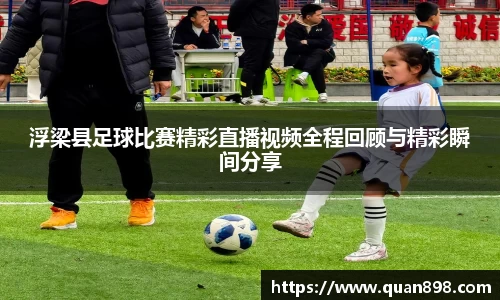 浮梁县足球比赛精彩直播视频全程回顾与精彩瞬间分享